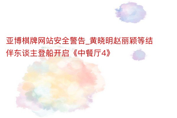 亚博棋牌网站安全警告_黄晓明赵丽颖等结伴东谈主登船开启《中餐厅4》