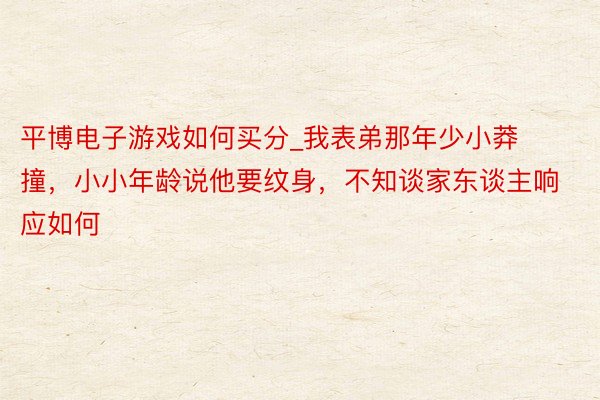 平博电子游戏如何买分_我表弟那年少小莽撞，小小年龄说他要纹身，不知谈家东谈主响应如何