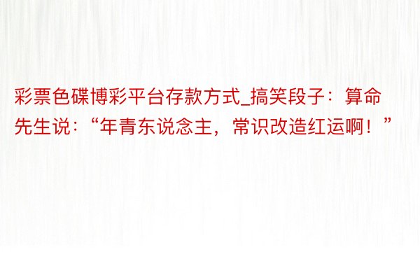 彩票色碟博彩平台存款方式_搞笑段子：算命先生说：“年青东说念主，常识改造红运啊！”