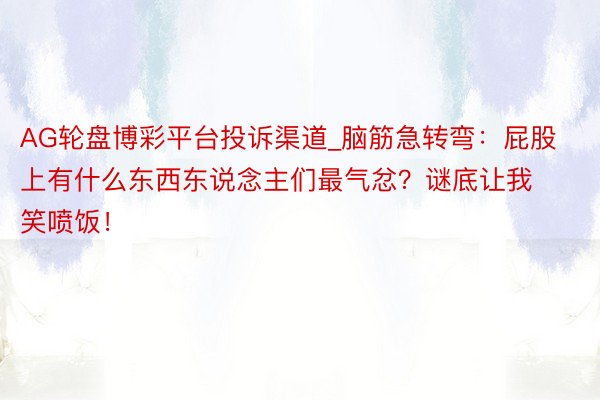 AG轮盘博彩平台投诉渠道_脑筋急转弯：屁股上有什么东西东说念主们最气忿？谜底让我笑喷饭！