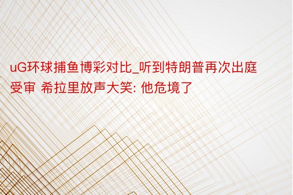 uG环球捕鱼博彩对比_听到特朗普再次出庭受审 希拉里放声大笑: 他危境了