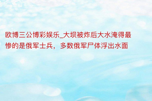 欧博三公博彩娱乐_大坝被炸后大水淹得最惨的是俄军士兵，多数俄军尸体浮出水面