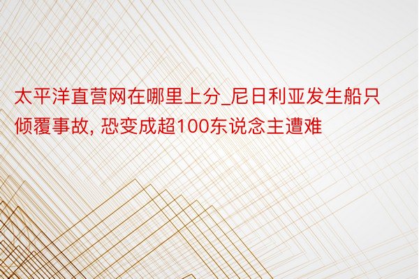 太平洋直营网在哪里上分_尼日利亚发生船只倾覆事故, 恐变成超100东说念主遭难