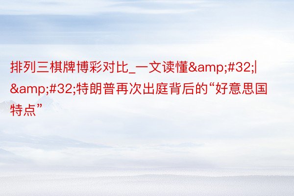 排列三棋牌博彩对比_一文读懂&#32;|&#32;特朗普再次出庭背后的“好意思国特点”