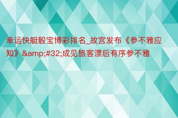 幸运快艇骰宝博彩排名_故宫发布《参不雅应知》&#32;成见旅客漂后有序参不雅