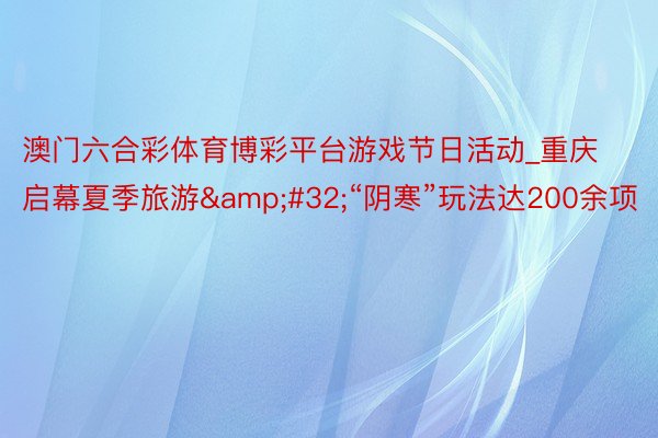 澳门六合彩体育博彩平台游戏节日活动_重庆启幕夏季旅游&#32;“阴寒”玩法达200余项
