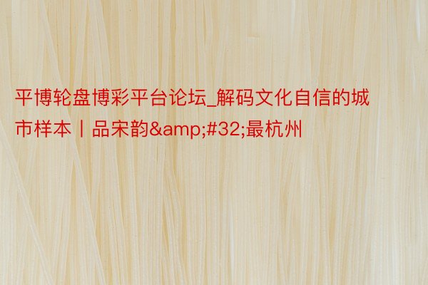 平博轮盘博彩平台论坛_解码文化自信的城市样本丨品宋韵&#32;最杭州