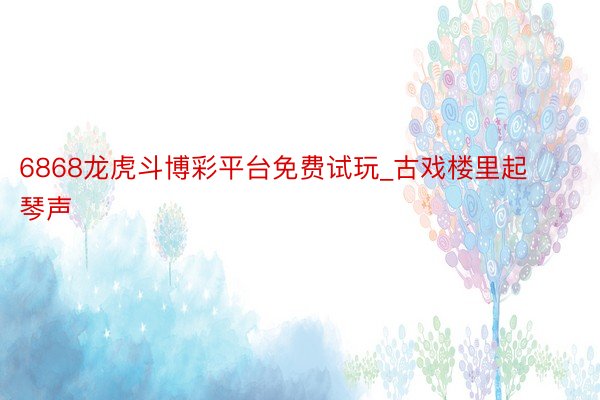 6868龙虎斗博彩平台免费试玩_古戏楼里起琴声